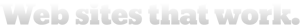 Web sites that work. For you. Web development. Web design. Web hosting. Content management.